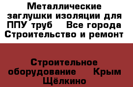 Металлические заглушки изоляции для ППУ труб. - Все города Строительство и ремонт » Строительное оборудование   . Крым,Щёлкино